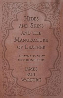 Hides and Skins and the Manufacture of Leather - A Layman’’s View of the Industry
