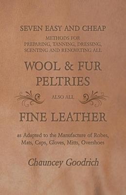 Seven Easy and Cheap Methods for Preparing, Tanning, Dressing, Scenting and Renovating all Wool and Fur Peltries also all Fine Leather as Adapted to t
