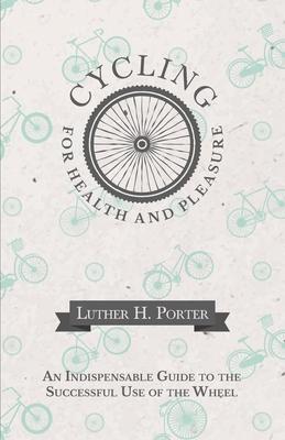 Cycling for Health and Pleasure - An Indispensable Guide to the Successful Use of the Wheel