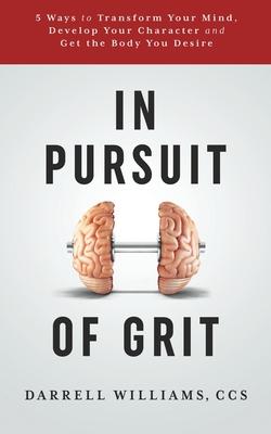 In Pursuit of Grit: 5 Ways to Transform Your Mind, Develop Your Character and Get the Body You Desire