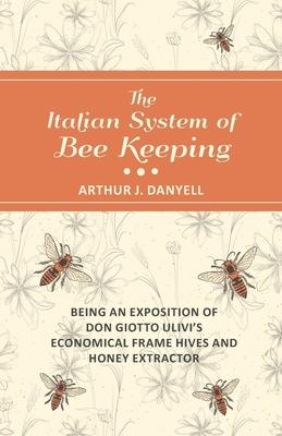 The Italian System of Bee Keeping - Being an Exposition of Don Giotto Ulivi’’s Economical Frame Hives and Honey Extractor