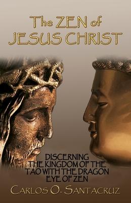 The Zen of Jesus Christ: Discerning the Kingdom of The Tao with The Dragon Eye of Zen