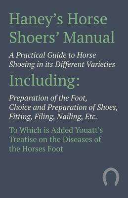 Haney’’s Horse Shoers’’ Manual - A Practical Guide to Horse Shoeing in its Different Varieties Including Preparation of the Foot, Choice and Preparation