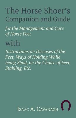 The Horse Shoer’’s Companion and Guide for the Management and Cure of Horse Feet with Instructions on Diseases of the Feet, Ways of Holding While being