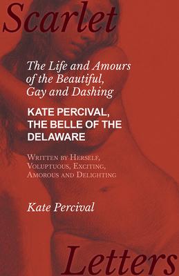 The Life and Amours of the Beautiful, Gay and Dashing Kate Percival, The Belle of the Delaware, Written by Herself, Voluptuous, Exciting, Amorous and