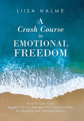 A Crash Course in Emotional Freedom: How to Turn Your Biggest Life Challenges into Opportunities for Healing and Transformation