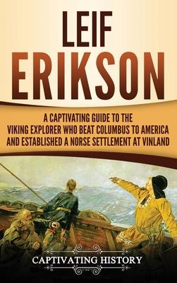 Leif Erikson: A Captivating Guide to the Viking Explorer Who Beat Columbus to America and Established a Norse Settlement at Vinland