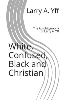 White, Confused, Black and Christian: The Autobiography of Larry A. Yff
