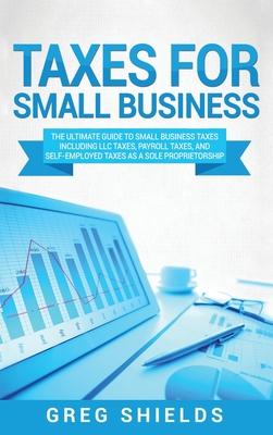 Taxes for Small Business: The Ultimate Guide to Small Business Taxes Including LLC Taxes, Payroll Taxes, and Self- Employed Taxes as a Sole Prop