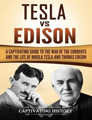 Tesla Vs Edison: A Captivating Guide to the War of the Currents and the Life of Nikola Tesla and Thomas Edison