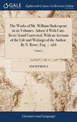 The Works of Mr. William Shakespear; in six Volumes. Adorn’’d With Cuts. Revis’’d and Corrected, With an Account of the Life and Writings of the Author.