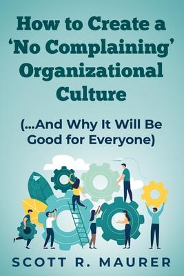How to Create a ’’No-Complaining’’ Organizational Culture: (and Why It Will Be Good for Everyone)