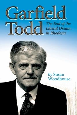 Garfield Todd: The End of the Liberal Dream in Rhodesia: The authorised biography by Susan Woodhouse
