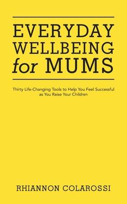 Everyday Wellbeing for Mums: Thirty Life-Changing Tools to Help You Feel Successful as You Raise Your Children