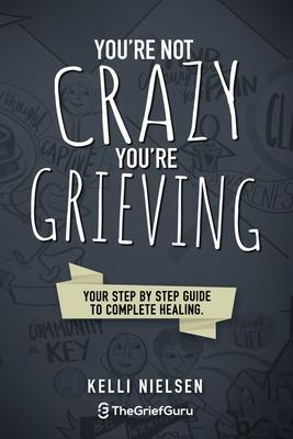 You’’re Not Crazy, You’’re Grieving: Your step by step guide to accelerated and complete healing.