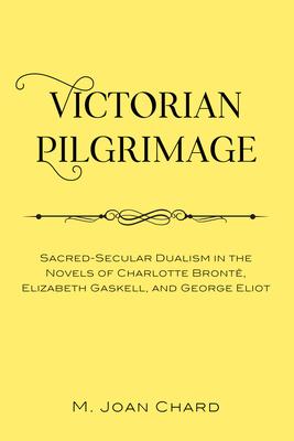 Victorian Pilgrimage: Sacred-Secular Dualism in the Novels of Charlotte Brontë, Elizabeth Gaskell, and George Eliot