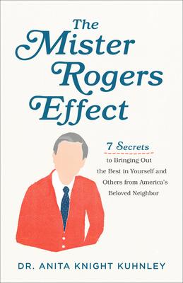 The Mister Rogers Effect: 7 Secrets to Bringing Out the Best in Yourself and Others from America’’s Beloved Neighbor