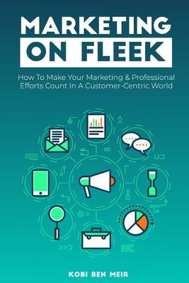 Marketing on Fleek: How to Make Your Marketing & Professional Efforts Count In A Customer-Centric World