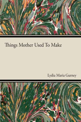 Things Mother Used to Make - A Collection of Old Time Recipes, Some Nearly One Hundred Years Old and Never Published Before