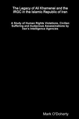 The Legacy of Ali Khamenei and the IRGC in the Islamic Republic of Iran - A Study of Human Rights Violations, Civilian Suffering and Audacious Assassi