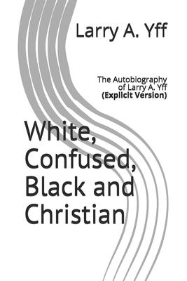 White, Confused, Black and Christian: The Autobiography of Larry A. Yff (explicit version)
