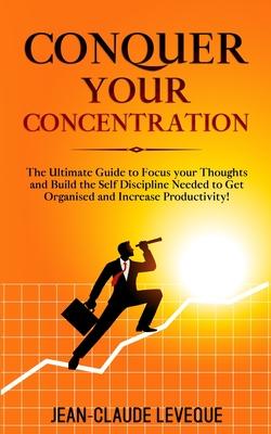Conquer your Concentration: The Ultimate Guide to Focus your Thoughts and Build the Self Discipline Needed to Get Organised and Increase Productiv