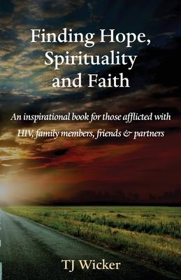 Finding Hope, Spirituality and Faith: An inspirational book for those afflicted with HIV, family members, friends and partners