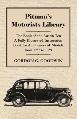 Pitman’’s Motorists Library - The Book of the Austin Ten - A Fully Illustrated Instruction Book for All Owners of Models from 1932 to 1939