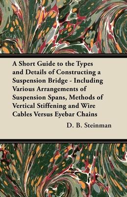 A Short Guide to the Types and Details of Constructing a Suspension Bridge - Including Various Arrangements of Suspension Spans, Methods of Vertical S