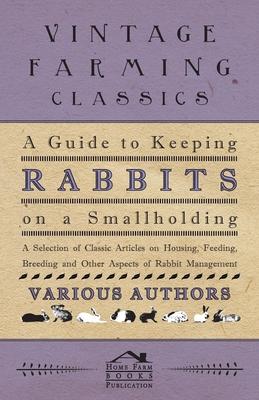 A Guide to Keeping Rabbits on a Smallholding - A Selection of Classic Articles on Housing, Feeding, Breeding and Other Aspects of Rabbit Management