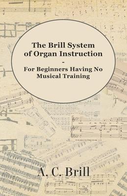 The Brill System of Organ Instruction - For Beginners Having No Musical Training - With Registrations for the Hammond Organ, Pipe Organ, and Direction