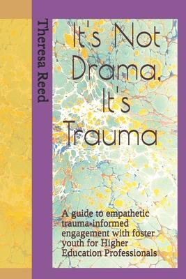 It’’s Not Drama, It’’s Trauma: A Guide to Empathetic Trauma-informed Engagement with Foster Youth for Higher Education Professionals.