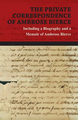 The Private Correspondence of Ambrose Bierce - A Collection of the Letters sent by Ambrose Bierce to his Closest Friends and Family from 1892 up until