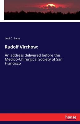 Rudolf Virchow: : An address delivered before the Medico-Chirurgical Society of San Francisco
