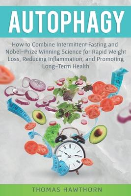 Autophagy: How to Combine Intermittent Fasting and Nobel-Prize Winning Science for Rapid Weight Loss, Reducing Inflammation, and