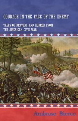 Courage in the Face of the Enemy - Tales of Bravery and Horror from the American Civil War