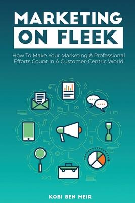 Marketing on Fleek: How to Make Your Marketing & Professional Efforts Count In A Customer-Centric World