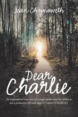 Dear Charlie: An Inspirational True Story of a Single Mother and Her Ability to Live a Productive Life with Stage Iv Cancer (Charlie