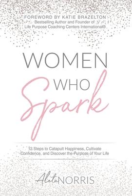 Women Who Spark: 12 Steps to Catapult Happiness, Cultivate Confidence and Discover the Purpose of Your Life