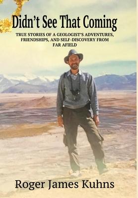 Didn’’t See That Coming: True stories of a geologist’’s adventures, challenges, friendships, and self-discovery from far a field.
