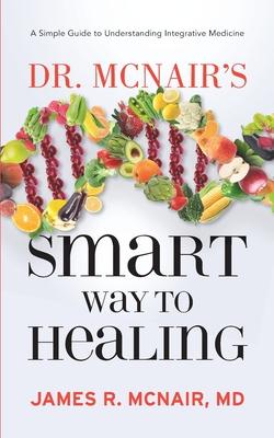 Dr. McNair’’s Smart Way To Healing: A Simple Guide To Understanding Integrative Medicine