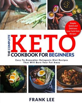 The Complete Keto Cookbook For Beginners: Easy-To-Remember Ketogenic Diet Recipes That Will Burn Your Fat Away - Simple, Quick and Delicious Low Carb