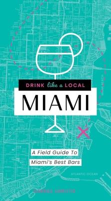 Drink Like a Local Miami: The Insider’’s Guide to South Beach and the Magic City