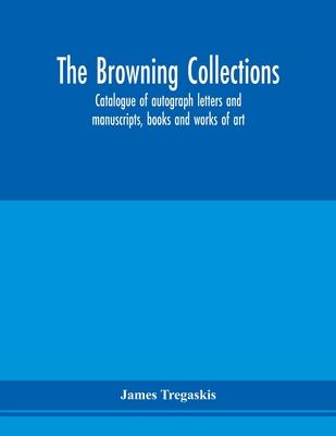 The Browning collections: catalogue of autograph letters and manuscripts, books and works of art, formerly the property of the late R. W. Barret