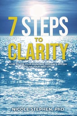7 Steps to Clarity: How to Use Your Personal Guidance System to Live Your Best Life