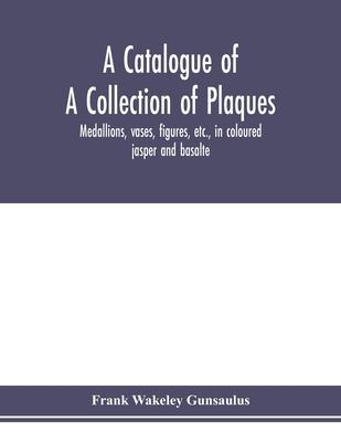A catalogue of a collection of plaques, medallions, vases, figures, etc., in coloured jasper and basalte, produced by Josiah Wedgwood, F.R .S., at Etr