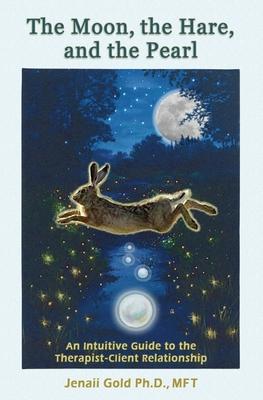 The Moon, the Hare, and the Pearl: An Intuitive Guide to the Therapist-Client Relationship: A companion for therapists and others who are drawn to the