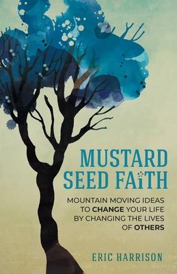 Mustard Seed Faith: Mountain-Moving Ideas to Change Your Life by Changing the Lives of Others