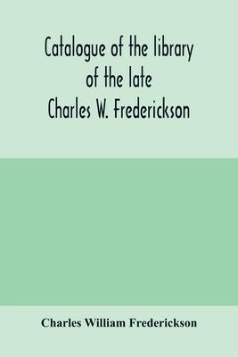 Catalogue of the library of the late Charles W. Frederickson. Sold by order of the Administrator; A Carefully Selected and valuable collection of Engl