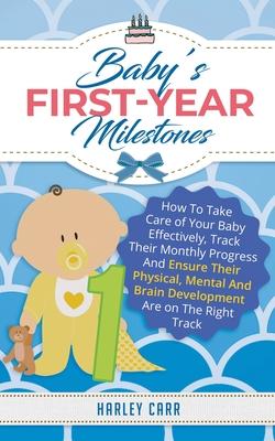Baby’’s First-Year Milestones: How to Take Care of Your Baby Effectively, Track Their Monthly Progress and Ensure Their Physical, Mental and Brain De